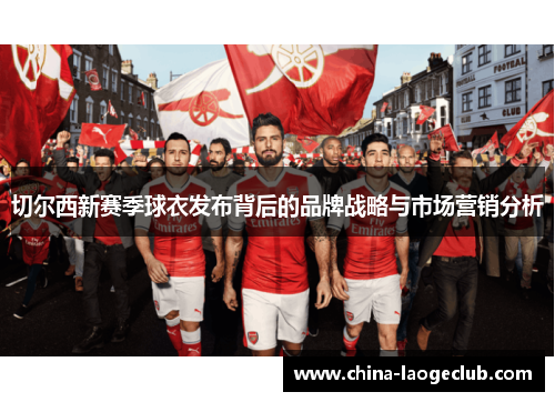 切尔西新赛季球衣发布背后的品牌战略与市场营销分析