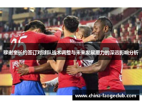 穆谢奎长约签订对球队战术调整与未来发展潜力的深远影响分析