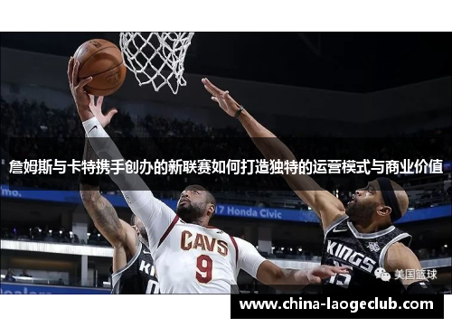 詹姆斯与卡特携手创办的新联赛如何打造独特的运营模式与商业价值 詹姆斯与卡特携手创办的新联赛如何打造独特的运营模式与商业价值
