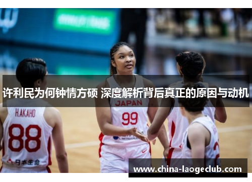 许利民为何钟情方硕 深度解析背后真正的原因与动机 许利民为何钟情方硕 深度解析背后真正的原因与动机