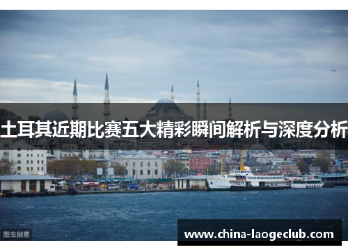 土耳其近期比赛五大精彩瞬间解析与深度分析