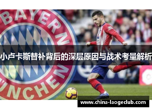 小卢卡斯替补背后的深层原因与战术考量解析 小卢卡斯替补背后的深层原因与战术考量解析