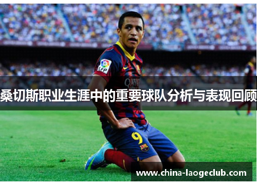 桑切斯职业生涯中的重要球队分析与表现回顾
