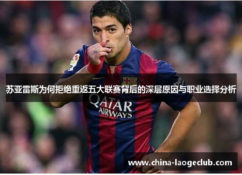 苏亚雷斯为何拒绝重返五大联赛背后的深层原因与职业选择分析