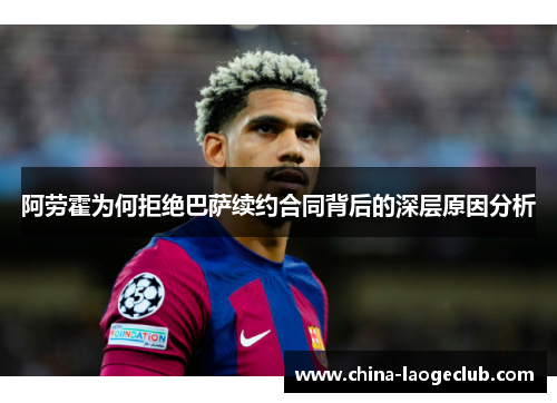 阿劳霍为何拒绝巴萨续约合同背后的深层原因分析