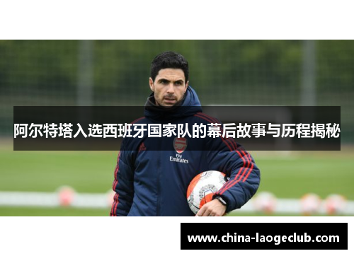 阿尔特塔入选西班牙国家队的幕后故事与历程揭秘