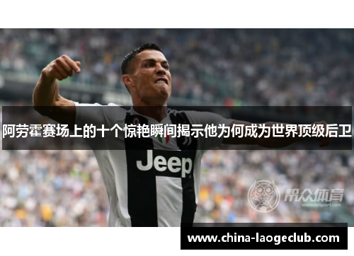 阿劳霍赛场上的十个惊艳瞬间揭示他为何成为世界顶级后卫 阿劳霍赛场上的十个惊艳瞬间揭示他为何成为世界顶级后卫