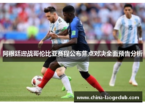 阿根廷迎战哥伦比亚赛程公布焦点对决全面预告分析