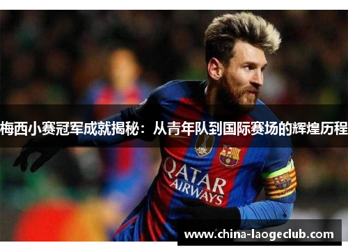 梅西小赛冠军成就揭秘:从青年队到国际赛场的辉煌历程 梅西小赛冠军成就揭秘:从青年队到国际赛场的辉煌历程