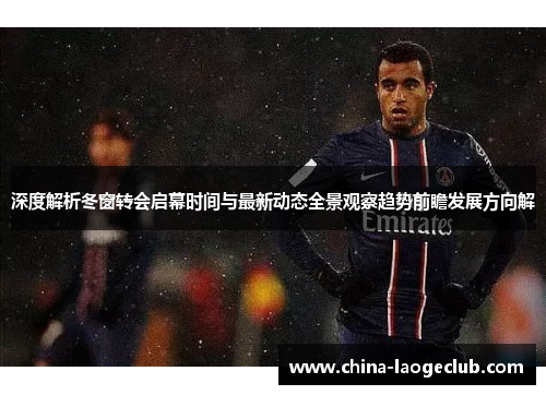 深度解析冬窗转会启幕时间与最新动态全景观察趋势前瞻发展方向解 深度解析冬窗转会启幕时间与最新动态全景观察趋势前瞻发展方向解