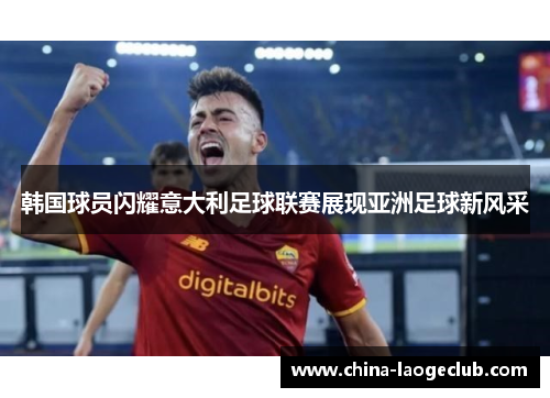 韩国球员闪耀意大利足球联赛展现亚洲足球新风采 韩国球员闪耀意大利足球联赛展现亚洲足球新风采