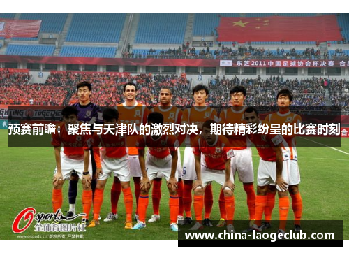 预赛前瞻:聚焦与天津队的激烈对决,期待精彩纷呈的比赛时刻 预赛前瞻:聚焦与天津队的激烈对决,期待精彩纷呈的比赛时刻