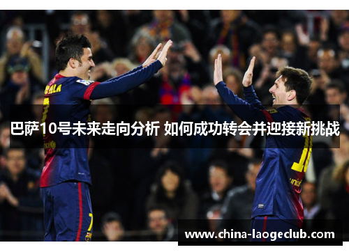 巴萨10号未来走向分析 如何成功转会并迎接新挑战