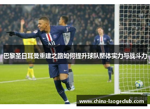 巴黎圣日耳曼重建之路如何提升球队整体实力与战斗力