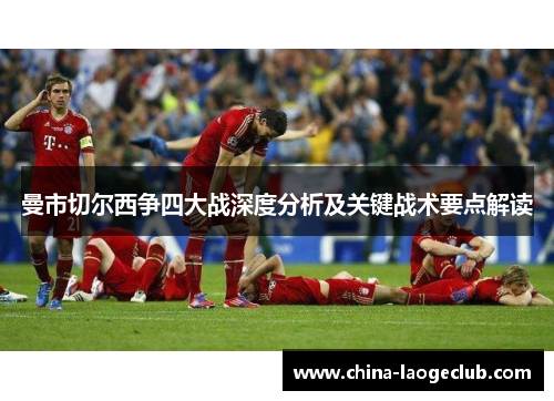 曼市切尔西争四大战深度分析及关键战术要点解读