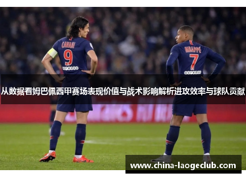 从数据看姆巴佩西甲赛场表现价值与战术影响解析进攻效率与球队贡献