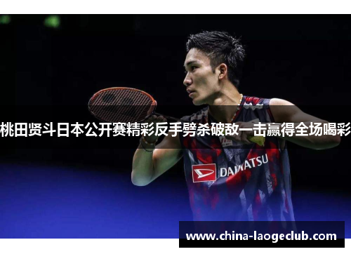 桃田贤斗日本公开赛精彩反手劈杀破敌一击赢得全场喝彩