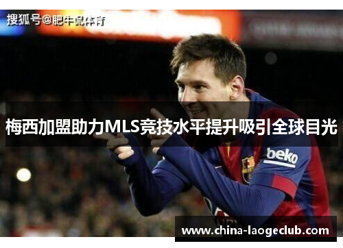 梅西加盟助力MLS竞技水平提升吸引全球目光 梅西加盟助力MLS竞技水平提升吸引全球目光