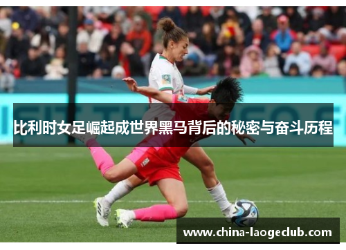 比利时女足崛起成世界黑马背后的秘密与奋斗历程