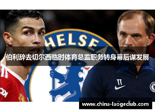 伯利辞去切尔西临时体育总监职务转身幕后谋发展 伯利辞去切尔西临时体育总监职务转身幕后谋发展