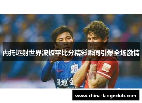 内托远射世界波扳平比分精彩瞬间引爆全场激情 内托远射世界波扳平比分精彩瞬间引爆全场激情