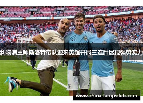 利物浦主帅斯洛特带队迎来英超开局三连胜展现强势实力