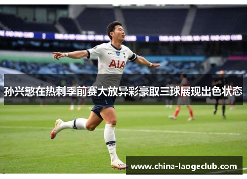 孙兴慜在热刺季前赛大放异彩豪取三球展现出色状态