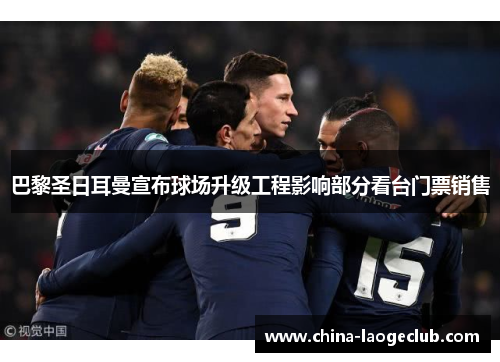 巴黎圣日耳曼宣布球场升级工程影响部分看台门票销售