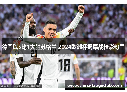 德国以5比1大胜苏格兰 2024欧洲杯揭幕战精彩纷呈