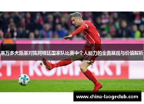莱万多夫斯基对阵阿根廷国家队比赛中个人能力的全面展现与价值解析
