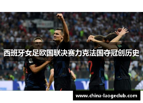 西班牙女足欧国联决赛力克法国夺冠创历史