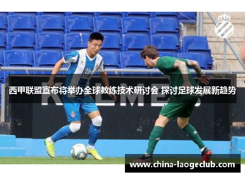西甲联盟宣布将举办全球教练技术研讨会 探讨足球发展新趋势