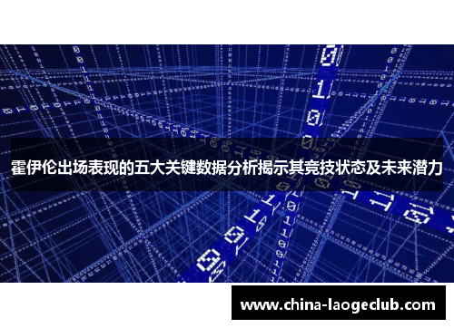 霍伊伦出场表现的五大关键数据分析揭示其竞技状态及未来潜力 霍伊伦出场表现的五大关键数据分析揭示其竞技状态及未来潜力