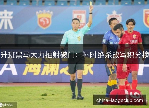 升班黑马大力抽射破门:补时绝杀改写积分榜 升班黑马大力抽射破门:补时绝杀改写积分榜