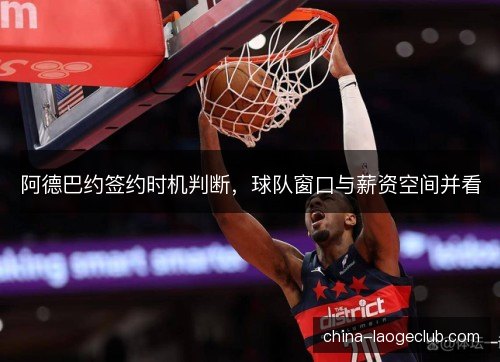 阿德巴约签约时机判断，球队窗口与薪资空间并看
