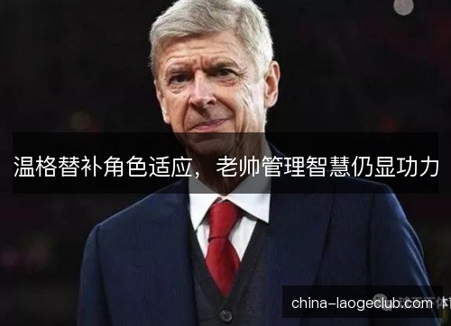 温格替补角色适应，老帅管理智慧仍显功力